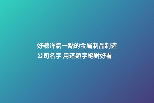 好聽洋氣一點的金屬制品制造公司名字 用這類字絕對好看-第1張-公司起名-玄機派